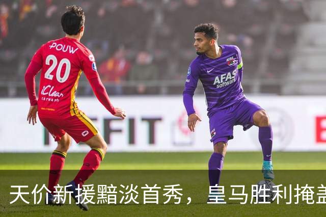 天价新援黯淡首秀，皇马胜利掩盖失落