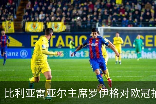 比利亚雷亚尔主席罗伊格对欧冠抽签结果表示满意，期望球队有所提高