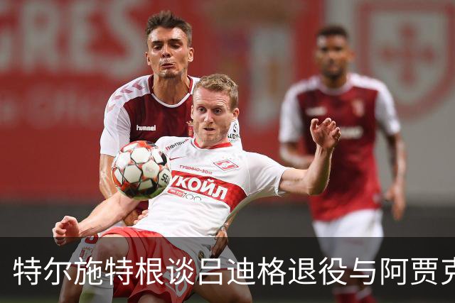 特尔施特根谈吕迪格退役与阿贾克斯的租借经历