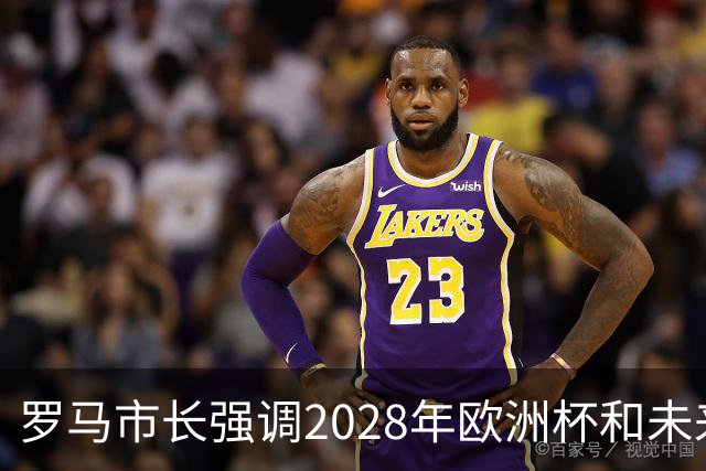 罗马市长强调2028年欧洲杯和未来奥运会的规划